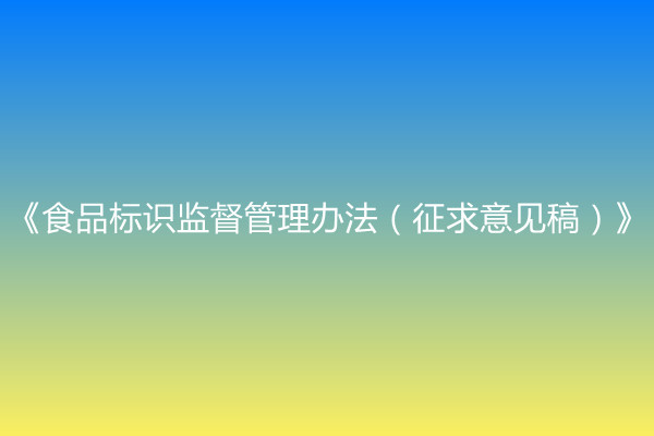 国家市场监督管理总局关于公开征求《食品标识监督管理办法（征求意见稿）》意见的通知